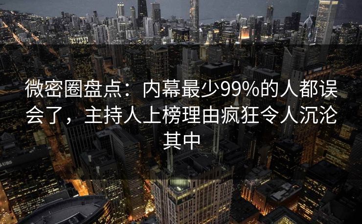 微密圈盘点：内幕最少99%的人都误会了，主持人上榜理由疯狂令人沉沦其中