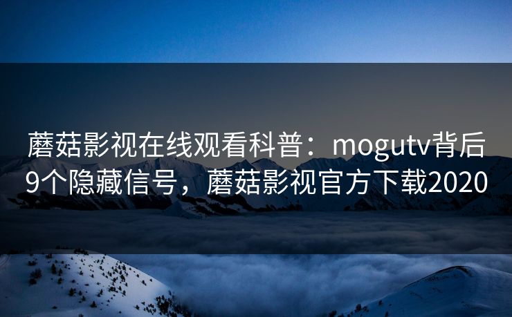蘑菇影视在线观看科普：mogutv背后9个隐藏信号，蘑菇影视官方下载2020