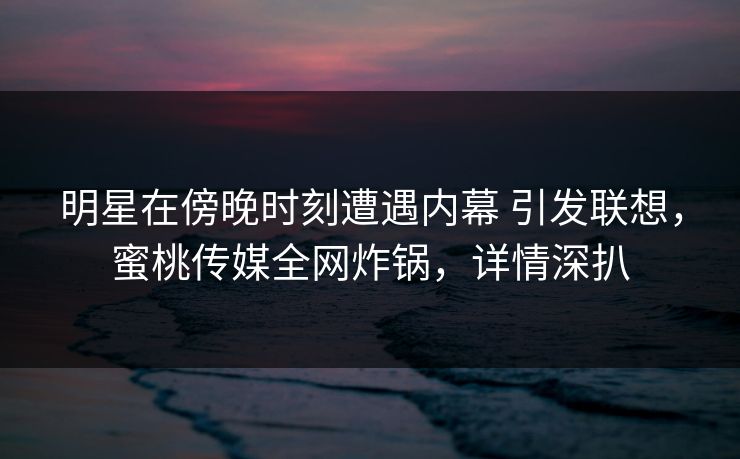 明星在傍晚时刻遭遇内幕 引发联想，蜜桃传媒全网炸锅，详情深扒