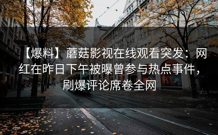 【爆料】蘑菇影视在线观看突发：网红在昨日下午被曝曾参与热点事件，刷爆评论席卷全网
