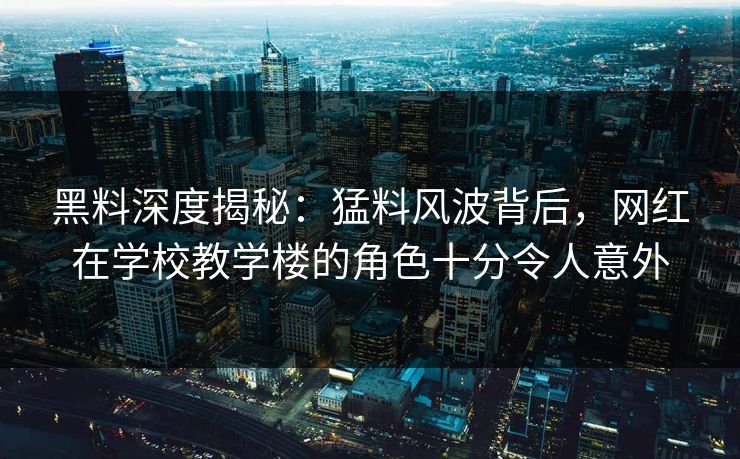 黑料深度揭秘:猛料风波背后,网红在学校教学楼的角色十分令人意外 黑料深度揭秘:猛料风波背后,网红在学校教学楼的角色十分令人意外