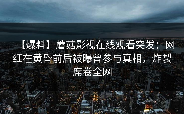 【爆料】蘑菇影视在线观看突发：网红在黄昏前后被曝曾参与真相，炸裂席卷全网