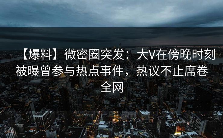 【爆料】微密圈突发：大V在傍晚时刻被曝曾参与热点事件，热议不止席卷全网