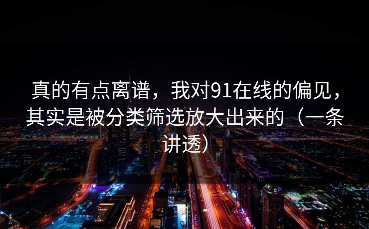 真的有点离谱，我对91在线的偏见，其实是被分类筛选放大出来的（一条讲透）