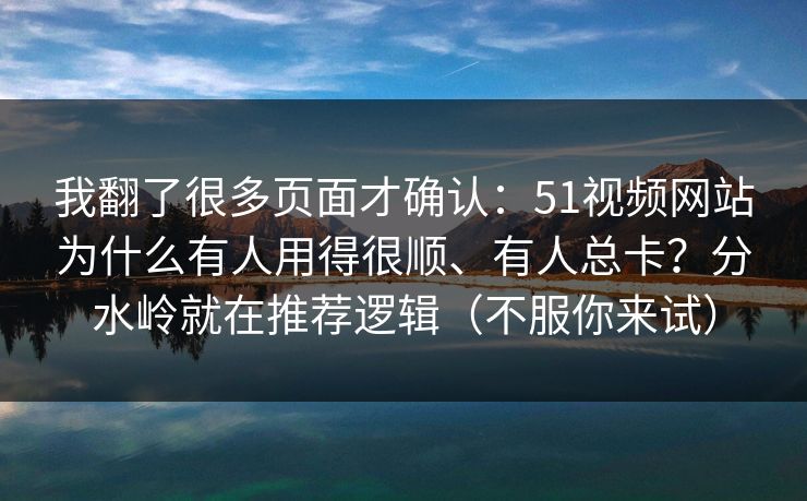 我翻了很多页面才确认：51视频网站为什么有人用得很顺、有人总卡？分水岭就在推荐逻辑（不服你来试）