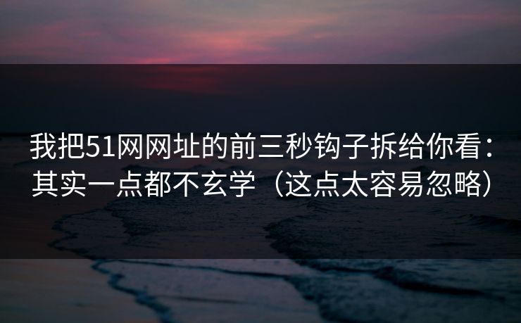 我把51网网址的前三秒钩子拆给你看：其实一点都不玄学（这点太容易忽略）