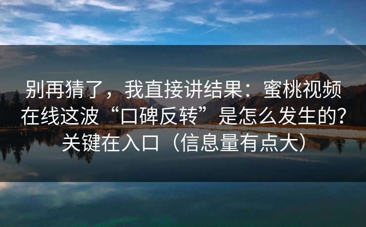 别再猜了，我直接讲结果：蜜桃视频在线这波“口碑反转”是怎么发生的？关键在入口（信息量有点大）