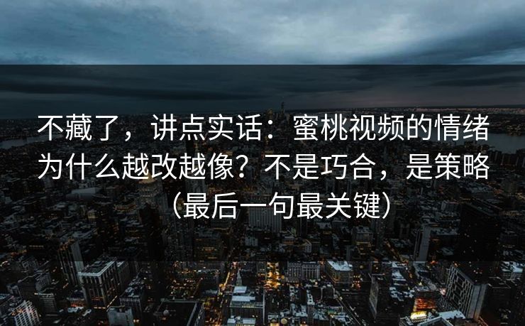 不藏了，讲点实话：蜜桃视频的情绪为什么越改越像？不是巧合，是策略（最后一句最关键）