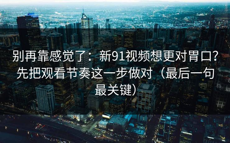 别再靠感觉了：新91视频想更对胃口？先把观看节奏这一步做对（最后一句最关键）