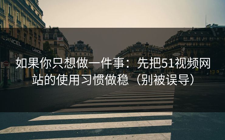 如果你只想做一件事：先把51视频网站的使用习惯做稳（别被误导）