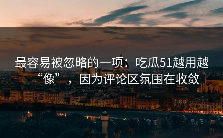 最容易被忽略的一项：吃瓜51越用越“像”，因为评论区氛围在收敛