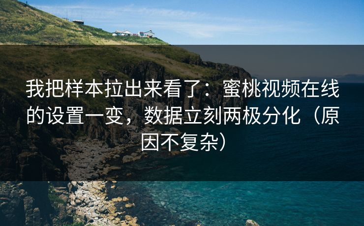 我把样本拉出来看了：蜜桃视频在线的设置一变，数据立刻两极分化（原因不复杂）