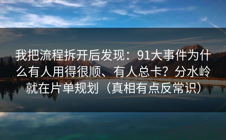 我把流程拆开后发现：91大事件为什么有人用得很顺、有人总卡？分水岭就在片单规划（真相有点反常识）